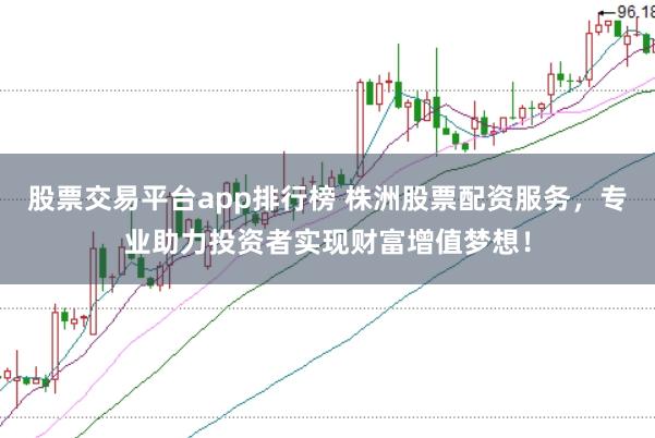 股票交易平台app排行榜 株洲股票配资服务，专业助力投资者实现财富增值梦想！
