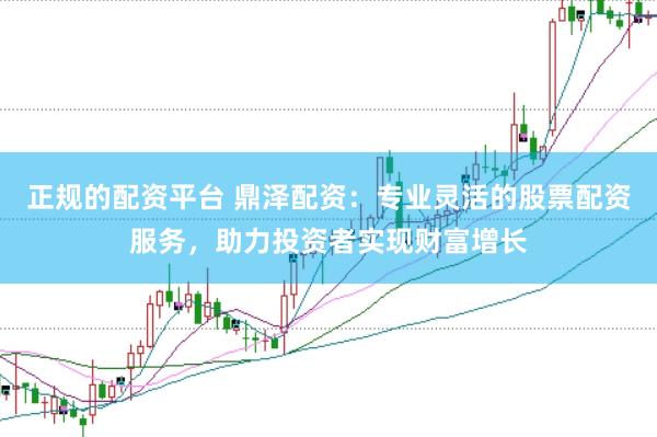 正规的配资平台 鼎泽配资：专业灵活的股票配资服务，助力投资者实现财富增长