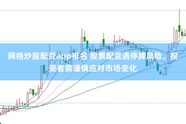网络炒股配资app排名 股票配资遇停牌风险，投资者需谨慎应对市场变化