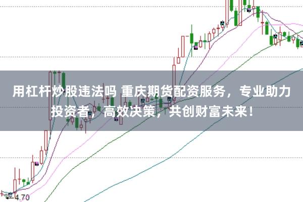 用杠杆炒股违法吗 重庆期货配资服务，专业助力投资者，高效决策，共创财富未来！