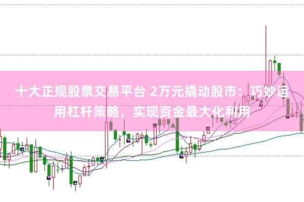 十大正规股票交易平台 2万元撬动股市：巧妙运用杠杆策略，实现资金最大化利用