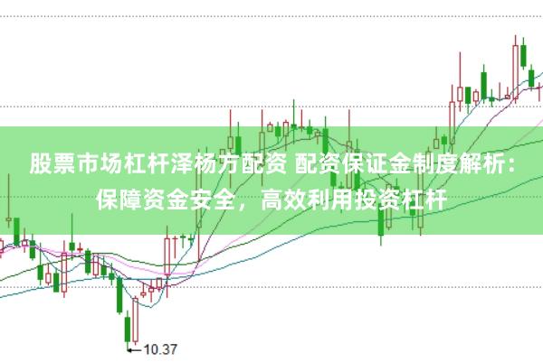 股票市场杠杆泽杨方配资 配资保证金制度解析：保障资金安全，高效利用投资杠杆