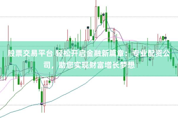 股票交易平台 轻松开启金融新篇章：专业配资公司，助您实现财富增长梦想