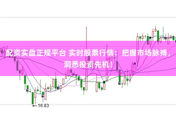 配资实盘正规平台 实时股票行情：把握市场脉搏，洞悉投资先机！
