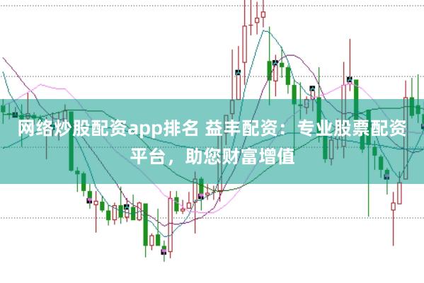 网络炒股配资app排名 益丰配资：专业股票配资平台，助您财富增值