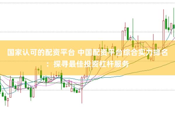 国家认可的配资平台 中国配资平台综合实力排名：探寻最佳投资杠杆服务