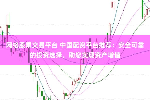 网络股票交易平台 中国配资平台推荐：安全可靠的投资选择，助您实现资产增值