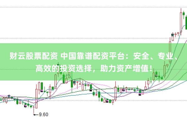 财云股票配资 中国靠谱配资平台：安全、专业、高效的投资选择，助力资产增值！