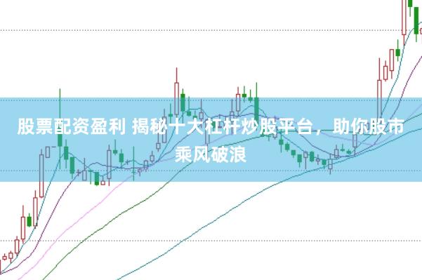 股票配资盈利 揭秘十大杠杆炒股平台，助你股市乘风破浪