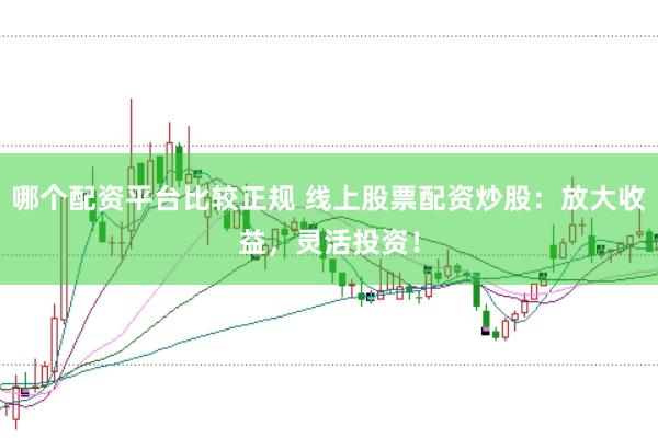 哪个配资平台比较正规 线上股票配资炒股：放大收益，灵活投资！