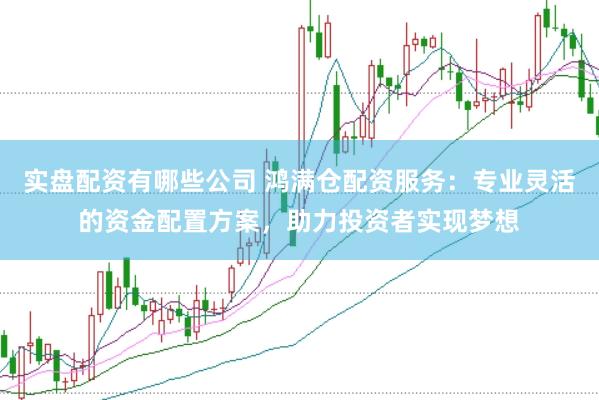 实盘配资有哪些公司 鸿满仓配资服务：专业灵活的资金配置方案，助力投资者实现梦想