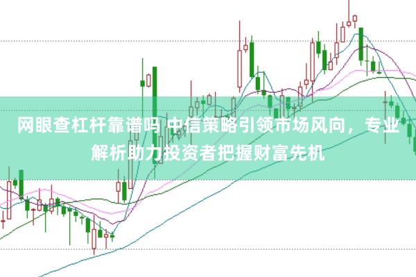 网眼查杠杆靠谱吗 中信策略引领市场风向，专业解析助力投资者把握财富先机