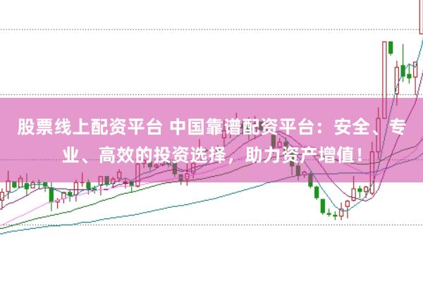 股票线上配资平台 中国靠谱配资平台：安全、专业、高效的投资选择，助力资产增值！