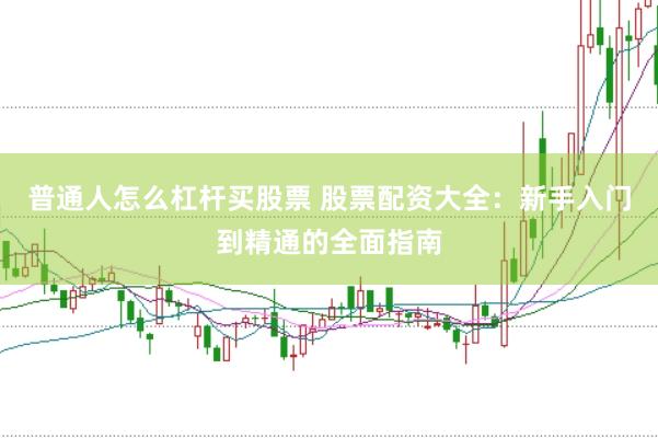 普通人怎么杠杆买股票 股票配资大全：新手入门到精通的全面指南