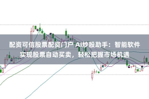 配资可信股票配资门户 AI炒股助手：智能软件实现股票自动买卖，轻松把握市场机遇