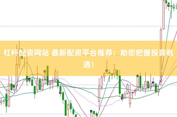 杠杆配资网站 最新配资平台推荐：助您把握投资机遇！