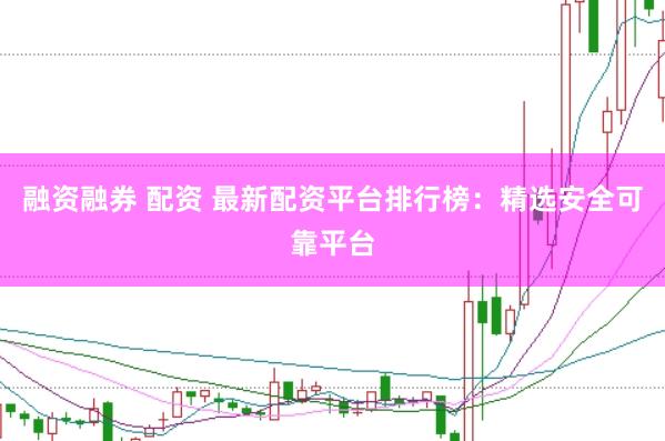 融资融券 配资 最新配资平台排行榜：精选安全可靠平台
