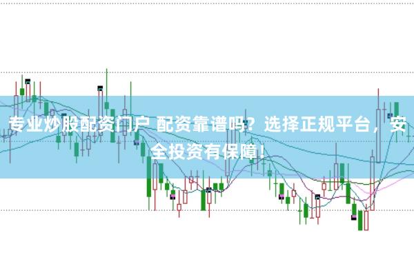 专业炒股配资门户 配资靠谱吗？选择正规平台，安全投资有保障！