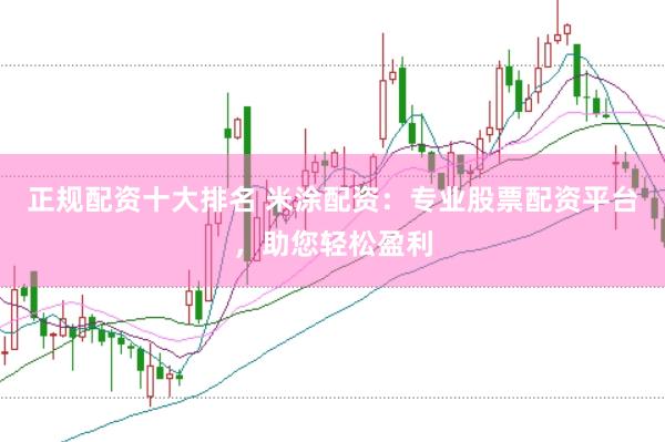 正规配资十大排名 米涂配资：专业股票配资平台，助您轻松盈利