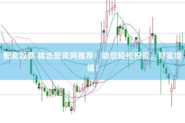 配资股票 精选配资网推荐：助您轻松投资，财富增值！