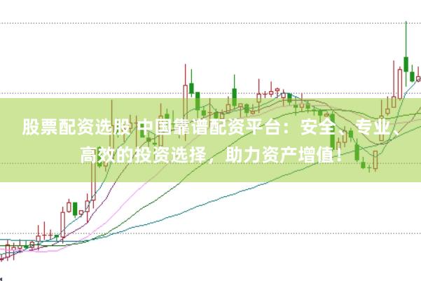 股票配资选股 中国靠谱配资平台：安全、专业、高效的投资选择，助力资产增值！