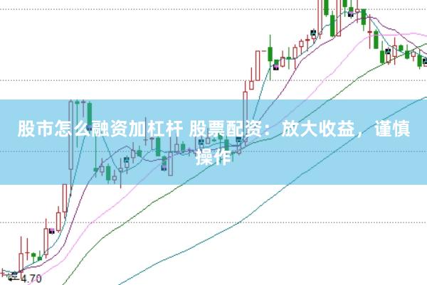 股市怎么融资加杠杆 股票配资：放大收益，谨慎操作