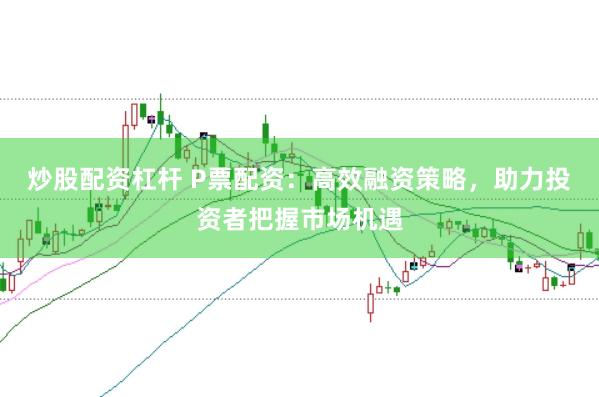 炒股配资杠杆 P票配资：高效融资策略，助力投资者把握市场机遇