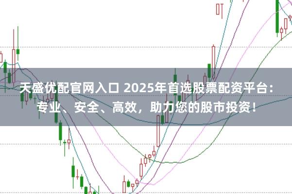 天盛优配官网入口 2025年首选股票配资平台：专业、安全、高效，助力您的股市投资！