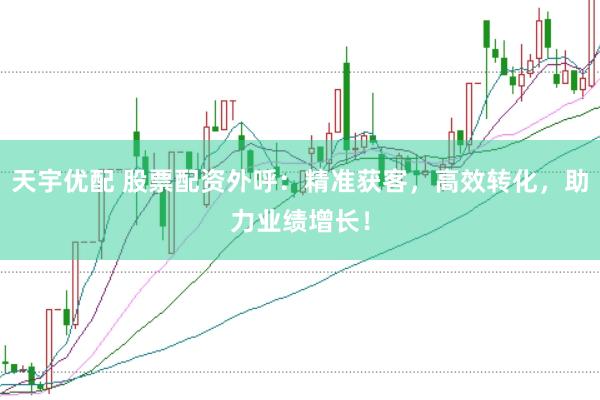 天宇优配 股票配资外呼：精准获客，高效转化，助力业绩增长！