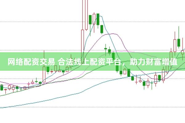 网络配资交易 合法线上配资平台，助力财富增值