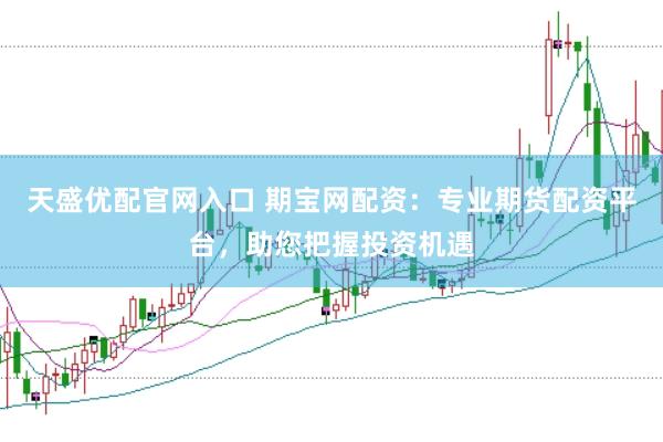 天盛优配官网入口 期宝网配资：专业期货配资平台，助您把握投资机遇