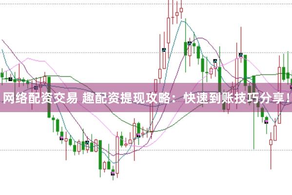 网络配资交易 趣配资提现攻略：快速到账技巧分享！