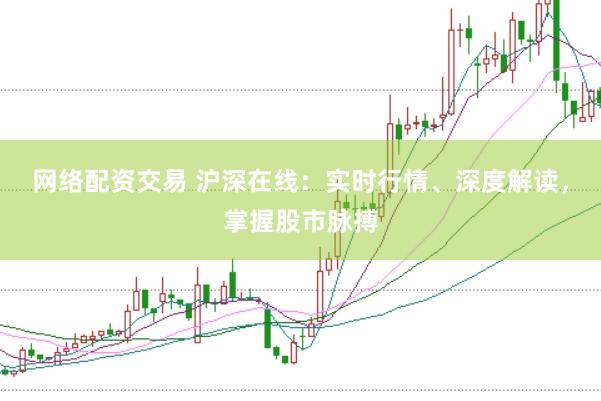 网络配资交易 沪深在线：实时行情、深度解读，掌握股市脉搏