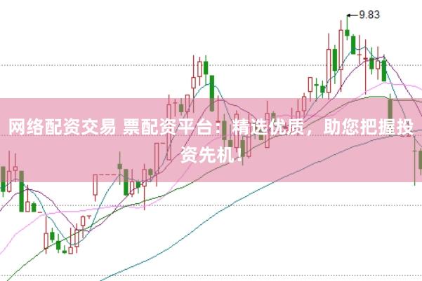 网络配资交易 票配资平台：精选优质，助您把握投资先机！