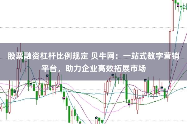 股票融资杠杆比例规定 贝牛网：一站式数字营销平台，助力企业高效拓展市场
