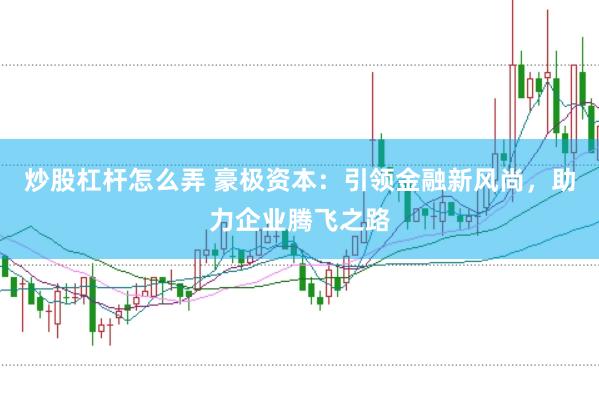 炒股杠杆怎么弄 豪极资本：引领金融新风尚，助力企业腾飞之路
