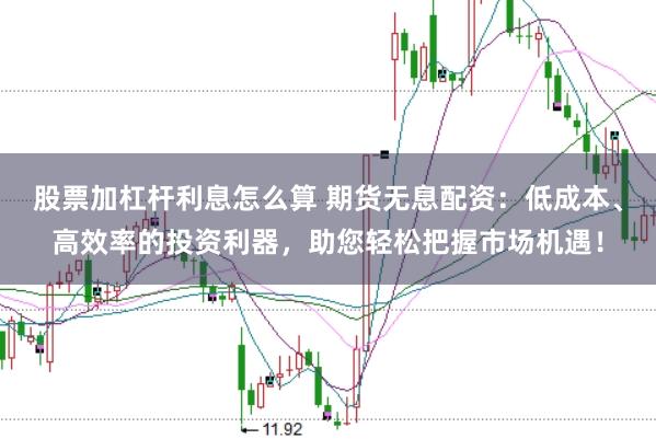 股票加杠杆利息怎么算 期货无息配资：低成本、高效率的投资利器，助您轻松把握市场机遇！