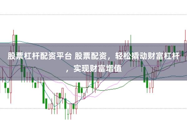 股票杠杆配资平台 股票配资，轻松撬动财富杠杆，实现财富增值