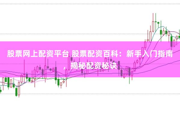 股票网上配资平台 股票配资百科：新手入门指南，揭秘配资秘诀