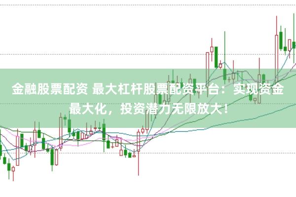 金融股票配资 最大杠杆股票配资平台：实现资金最大化，投资潜力无限放大！