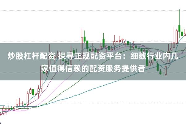 炒股杠杆配资 探寻正规配资平台：细数行业内几家值得信赖的配资服务提供者
