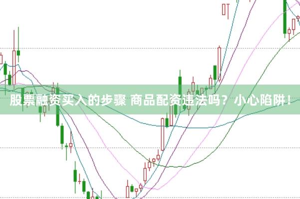 股票融资买入的步骤 商品配资违法吗？小心陷阱！