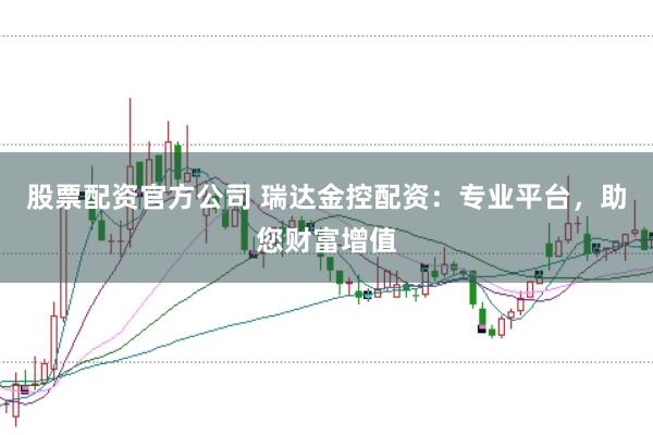 股票配资官方公司 瑞达金控配资：专业平台，助您财富增值