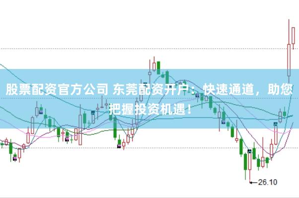 股票配资官方公司 东莞配资开户：快速通道，助您把握投资机遇！