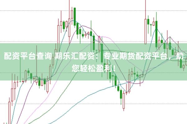 配资平台查询 期乐汇配资：专业期货配资平台，助您轻松盈利！
