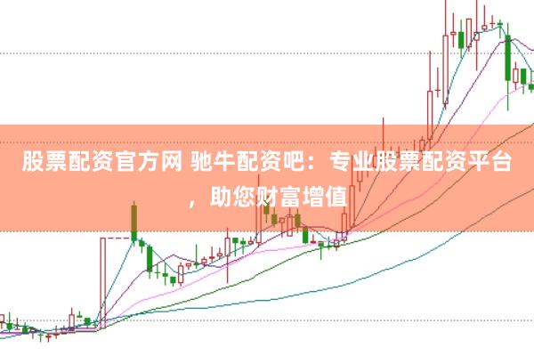 股票配资官方网 驰牛配资吧：专业股票配资平台，助您财富增值