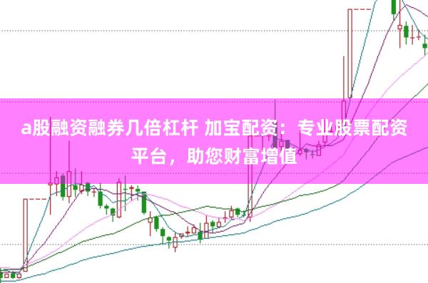 a股融资融券几倍杠杆 加宝配资：专业股票配资平台，助您财富增值