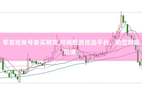 军官给账号委买期货 河间配资优选平台，助您财富增值！