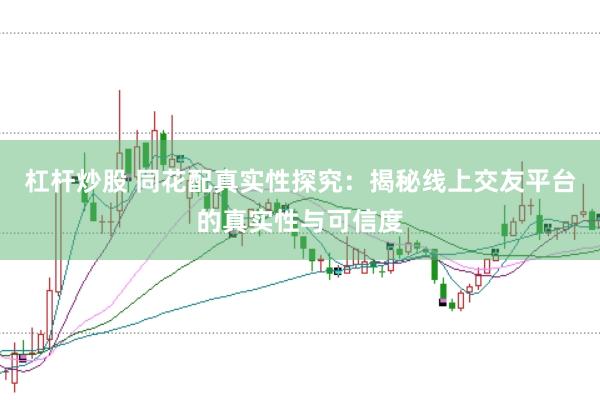 杠杆炒股 同花配真实性探究：揭秘线上交友平台的真实性与可信度