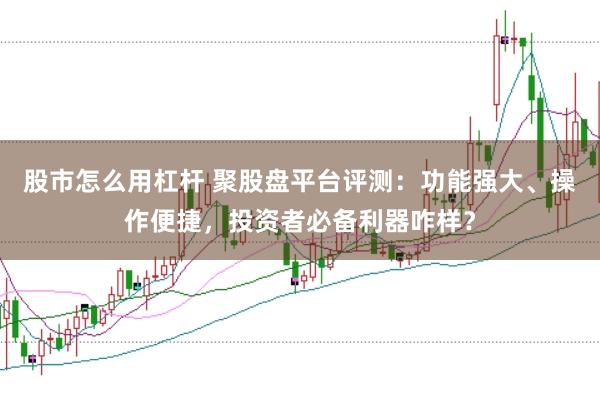 股市怎么用杠杆 聚股盘平台评测：功能强大、操作便捷，投资者必备利器咋样？